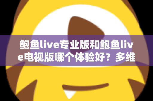 鲍鱼live专业版和鲍鱼live电视版哪个体验好?多维度深度对比帮你选对版本 鲍鱼live专业版和鲍鱼live电视版哪个体验好?多维度深度对比帮你选对版本