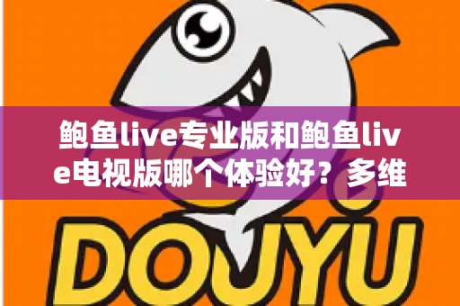 鲍鱼live专业版和鲍鱼live电视版哪个体验好?多维度深度对比帮你选对版本 鲍鱼live专业版和鲍鱼live电视版哪个体验好?多维度深度对比帮你选对版本