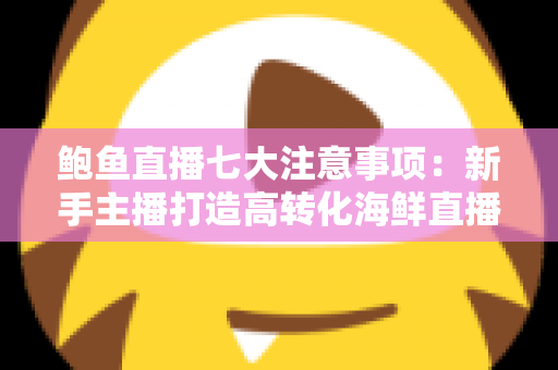 鲍鱼直播七大注意事项:新手主播打造高转化海鲜直播间的实战指南 鲍鱼直播七大注意事项:新手主播打造高转化海鲜直播间的实战指南
