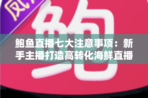 鲍鱼直播七大注意事项:新手主播打造高转化海鲜直播间的实战指南 鲍鱼直播七大注意事项:新手主播打造高转化海鲜直播间的实战指南
