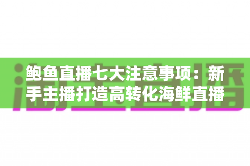 鲍鱼直播七大注意事项：新手主播打造高转化海鲜直播间的实战指南