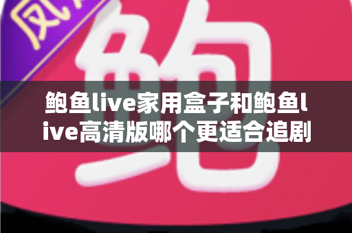 鲍鱼live家用盒子和鲍鱼live高清版哪个更适合追剧?深度对比帮你找到最合适的追剧方式 鲍鱼live家用盒子和鲍鱼live高清版哪个更适合追剧?深度对比帮你找到最合适的追剧方式