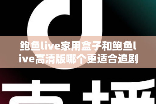 鲍鱼live家用盒子和鲍鱼live高清版哪个更适合追剧?深度对比帮你找到最合适的追剧方式 鲍鱼live家用盒子和鲍鱼live高清版哪个更适合追剧?深度对比帮你找到最合适的追剧方式