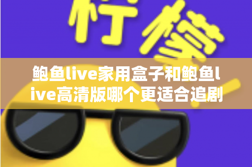 鲍鱼live家用盒子和鲍鱼live高清版哪个更适合追剧？深度对比帮你找到最合适的追剧方式