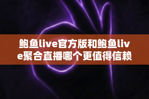 鲍鱼live官方版和鲍鱼live聚合直播哪个更值得信赖?全面对比评测与安全选择指南 鲍鱼live官方版和鲍鱼live聚合直播哪个更值得信赖?全面对比评测与安全选择指南