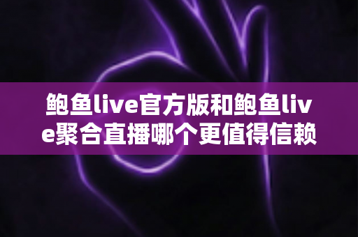 鲍鱼live官方版和鲍鱼live聚合直播哪个更值得信赖?全面对比评测与安全选择指南 鲍鱼live官方版和鲍鱼live聚合直播哪个更值得信赖?全面对比评测与安全选择指南