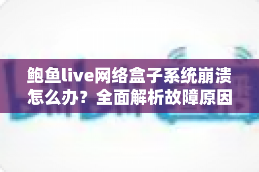 鲍鱼live网络盒子系统崩溃怎么办？全面解析故障原因与实用解决方案