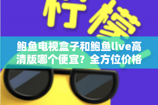 鲍鱼电视盒子和鲍鱼live高清版哪个便宜？全方位价格与性价比对比指南