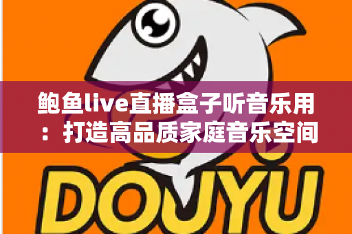 鲍鱼live直播盒子听音乐用：打造高品质家庭音乐空间的完整攻略