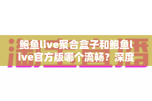 鲍鱼live聚合盒子和鲍鱼live官方版哪个流畅？深度对比评测帮你选对版本