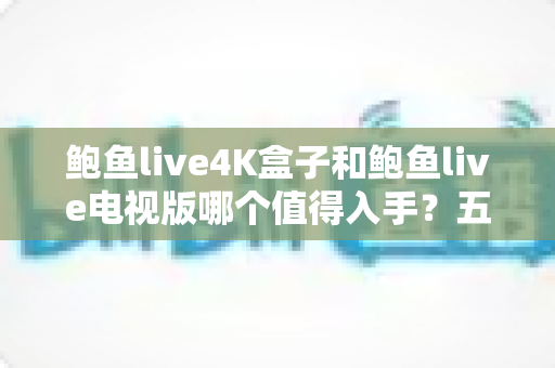鲍鱼live4K盒子和鲍鱼live电视版哪个值得入手?五大维度深度对比与选购指南全解析 鲍鱼live4K盒子和鲍鱼live电视版哪个值得入手?五大维度深度对比与选购指南全解析