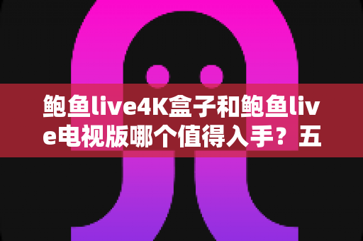 鲍鱼live4K盒子和鲍鱼live电视版哪个值得入手?五大维度深度对比与选购指南全解析 鲍鱼live4K盒子和鲍鱼live电视版哪个值得入手?五大维度深度对比与选购指南全解析