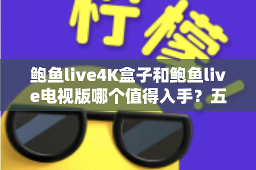 鲍鱼live4K盒子和鲍鱼live电视版哪个值得入手？五大维度深度对比与选购指南全解析