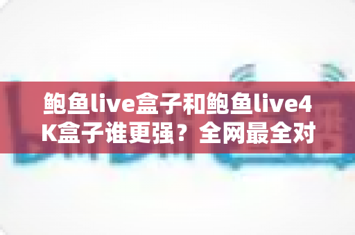 鲍鱼live盒子和鲍鱼live4K盒子谁更强?全网最全对比评测与选购避坑指南 鲍鱼live盒子和鲍鱼live4K盒子谁更强?全网最全对比评测与选购避坑指南