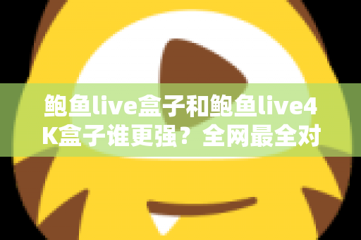 鲍鱼live盒子和鲍鱼live4K盒子谁更强?全网最全对比评测与选购避坑指南 鲍鱼live盒子和鲍鱼live4K盒子谁更强?全网最全对比评测与选购避坑指南