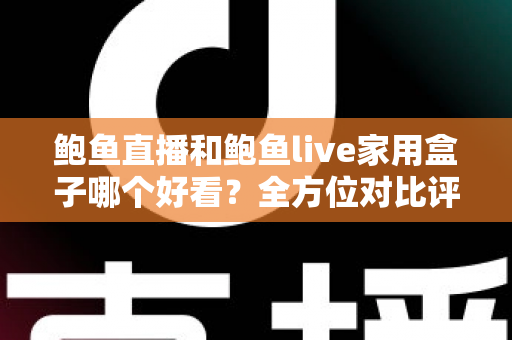 鲍鱼直播和鲍鱼live家用盒子哪个好看？全方位对比评测与选购指南
