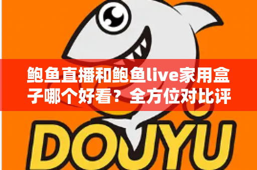 鲍鱼直播和鲍鱼live家用盒子哪个好看？全方位对比评测与选购指南