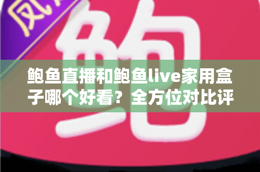 鲍鱼直播和鲍鱼live家用盒子哪个好看？全方位对比评测与选购指南