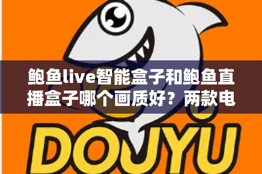 鲍鱼live智能盒子和鲍鱼直播盒子哪个画质好?两款电视盒子画质深度对比与选购全指南 鲍鱼live智能盒子和鲍鱼直播盒子哪个画质好?两款电视盒子画质深度对比与选购全指南