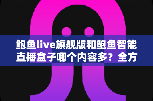 鲍鱼live旗舰版和鲍鱼智能直播盒子哪个内容多?全方位深度对比与选购避坑指南 鲍鱼live旗舰版和鲍鱼智能直播盒子哪个内容多?全方位深度对比与选购避坑指南