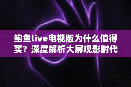 鲍鱼live电视版为什么值得买?深度解析大屏观影时代的高性价比之选 鲍鱼live电视版为什么值得买?深度解析大屏观影时代的高性价比之选