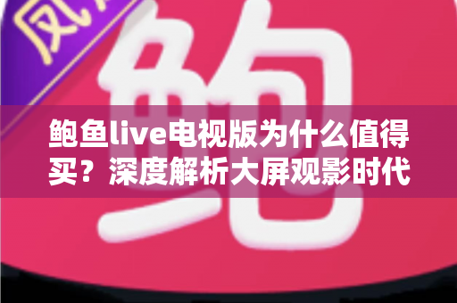 鲍鱼live电视版为什么值得买?深度解析大屏观影时代的高性价比之选 鲍鱼live电视版为什么值得买?深度解析大屏观影时代的高性价比之选