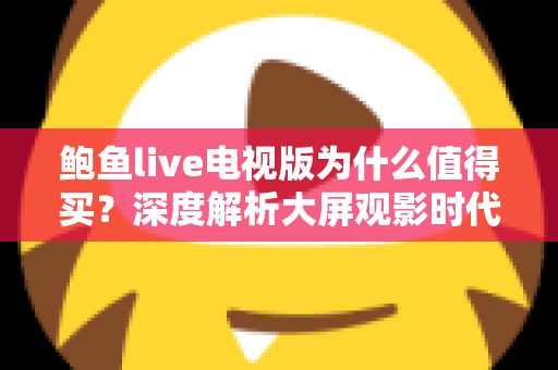 鲍鱼live电视版为什么值得买?深度解析大屏观影时代的高性价比之选 鲍鱼live电视版为什么值得买?深度解析大屏观影时代的高性价比之选