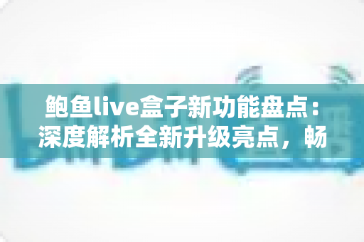鲍鱼live盒子新功能盘点:深度解析全新升级亮点,畅享更流畅的高品质观看体验 鲍鱼live盒子新功能盘点:深度解析全新升级亮点,畅享更流畅的高品质观看体验