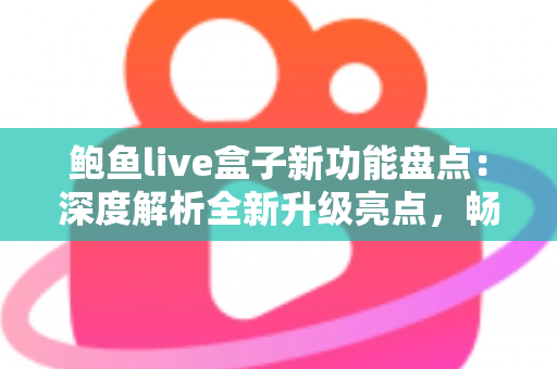 鲍鱼live盒子新功能盘点:深度解析全新升级亮点,畅享更流畅的高品质观看体验 鲍鱼live盒子新功能盘点:深度解析全新升级亮点,畅享更流畅的高品质观看体验