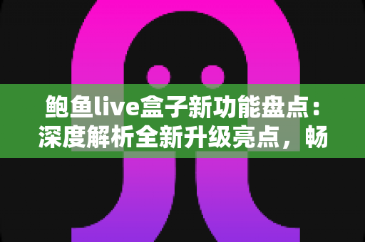 鲍鱼live盒子新功能盘点：深度解析全新升级亮点，畅享更流畅的高品质观看体验