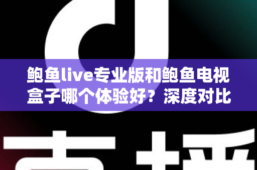 鲍鱼live专业版和鲍鱼电视盒子哪个体验好?深度对比测评帮你选出最适合的观影方案 鲍鱼live专业版和鲍鱼电视盒子哪个体验好?深度对比测评帮你选出最适合的观影方案
