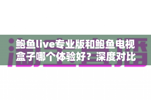 鲍鱼live专业版和鲍鱼电视盒子哪个体验好?深度对比测评帮你选出最适合的观影方案 鲍鱼live专业版和鲍鱼电视盒子哪个体验好?深度对比测评帮你选出最适合的观影方案