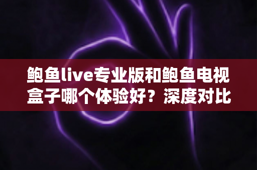 鲍鱼live专业版和鲍鱼电视盒子哪个体验好？深度对比测评帮你选出最适合的观影方案