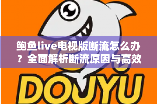鲍鱼live电视版断流怎么办?全面解析断流原因与高效解决方法大全 鲍鱼live电视版断流怎么办?全面解析断流原因与高效解决方法大全