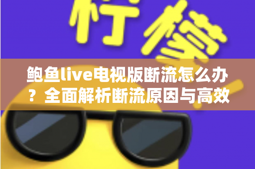 鲍鱼live电视版断流怎么办?全面解析断流原因与高效解决方法大全 鲍鱼live电视版断流怎么办?全面解析断流原因与高效解决方法大全
