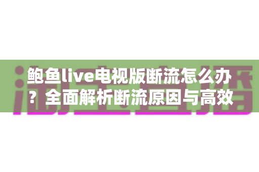 鲍鱼live电视版断流怎么办？全面解析断流原因与高效解决方法大全