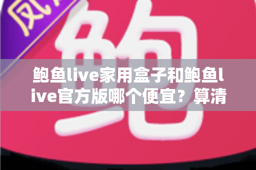 鲍鱼live家用盒子和鲍鱼live官方版哪个便宜?算清这笔性价比账再下手 鲍鱼live家用盒子和鲍鱼live官方版哪个便宜?算清这笔性价比账再下手