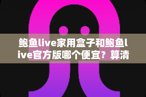 鲍鱼live家用盒子和鲍鱼live官方版哪个便宜?算清这笔性价比账再下手 鲍鱼live家用盒子和鲍鱼live官方版哪个便宜?算清这笔性价比账再下手