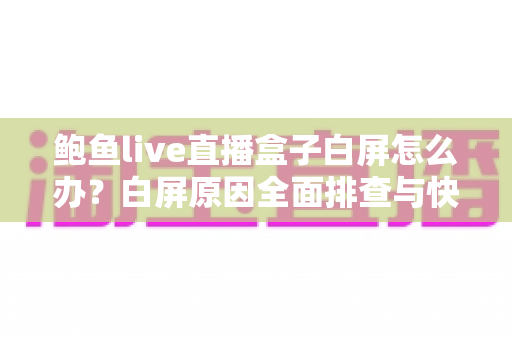 鲍鱼live直播盒子白屏怎么办？白屏原因全面排查与快速修复实用指南