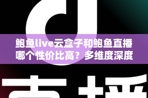 鲍鱼live云盒子和鲍鱼直播哪个性价比高?多维度深度对比与选购避坑指南 鲍鱼live云盒子和鲍鱼直播哪个性价比高?多维度深度对比与选购避坑指南
