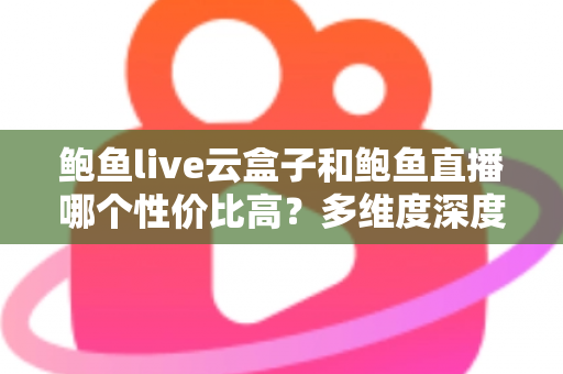 鲍鱼live云盒子和鲍鱼直播哪个性价比高？多维度深度对比与选购避坑指南