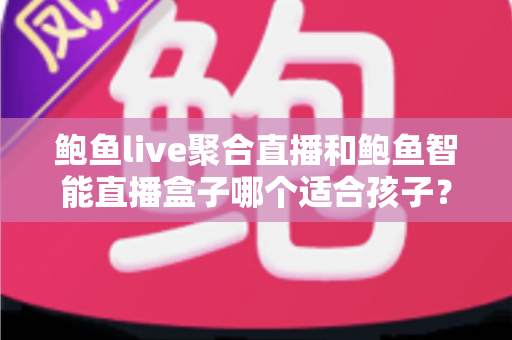 鲍鱼live聚合直播和鲍鱼智能直播盒子哪个适合孩子?家长必读的深度对比与安全选型指南 鲍鱼live聚合直播和鲍鱼智能直播盒子哪个适合孩子?家长必读的深度对比与安全选型指南