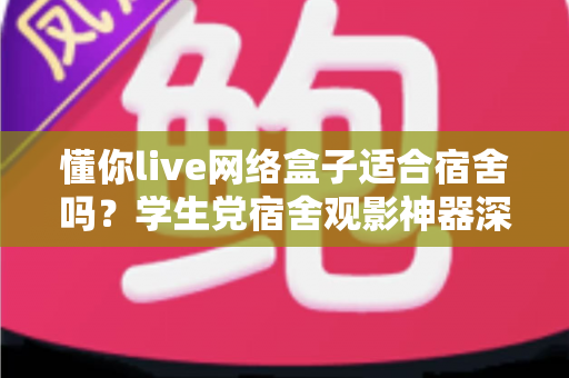 懂你live网络盒子适合宿舍吗？学生党宿舍观影神器深度解析与选购指南