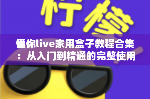 懂你live家用盒子教程合集：从入门到精通的完整使用指南，新手也能轻松上手
