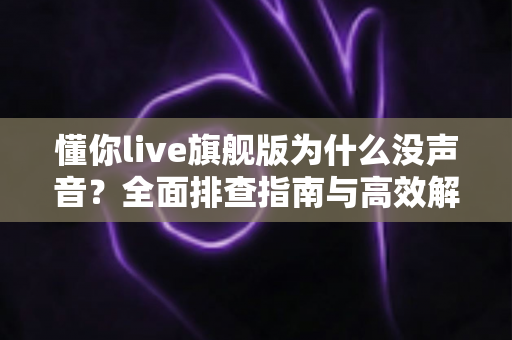 懂你live旗舰版为什么没声音？全面排查指南与高效解决方案一篇文章讲透