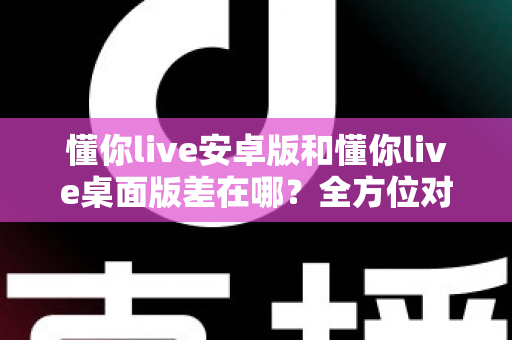 懂你live安卓版和懂你live桌面版差在哪？全方位对比解析，帮你找到最适合自己的直播体验方式