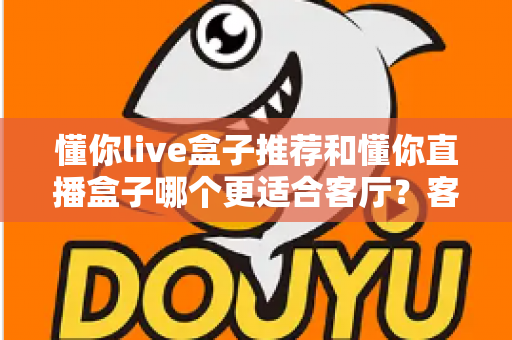 懂你live盒子推荐和懂你直播盒子哪个更适合客厅？客厅影音升级必备选购指南