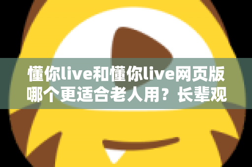 懂你live和懂你live网页版哪个更适合老人用？长辈观看直播的最佳选择全解析