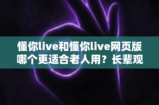 懂你live和懂你live网页版哪个更适合老人用？长辈观看直播的最佳选择全解析
