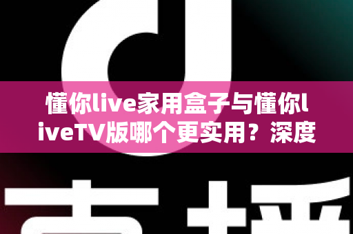 懂你live家用盒子与懂你liveTV版哪个更实用?深度对比评测帮你选对观影方案 懂你live家用盒子与懂你liveTV版哪个更实用?深度对比评测帮你选对观影方案